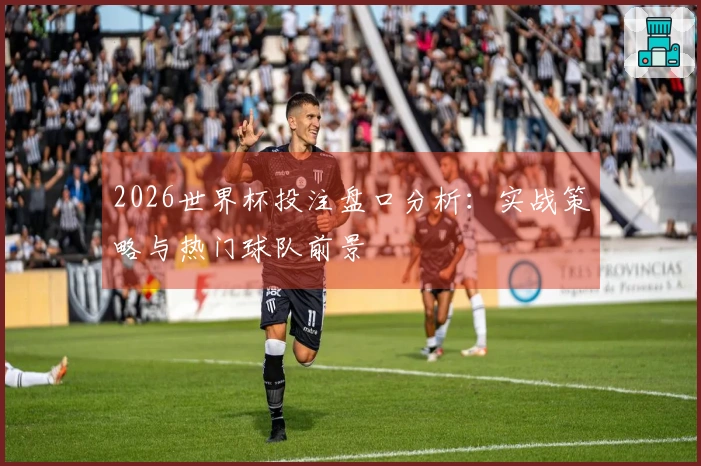 2026世界杯投注盘口分析：实战策略与热门球队前景
