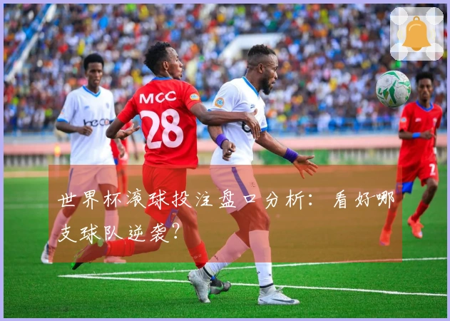世界杯滚球投注盘口分析：看好哪支球队逆袭？