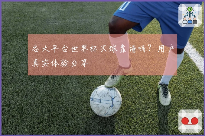 各大平台世界杯买球靠谱吗？用户真实体验分享