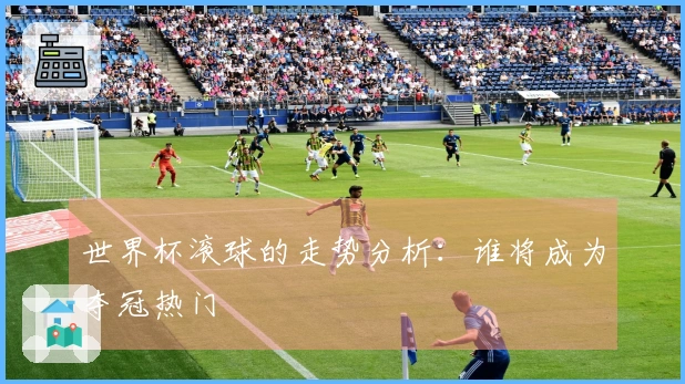 世界杯滚球的走势分析：谁将成为夺冠热门