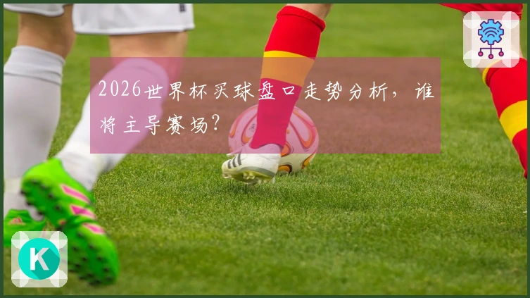 2026世界杯买球盘口走势分析，谁将主导赛场？