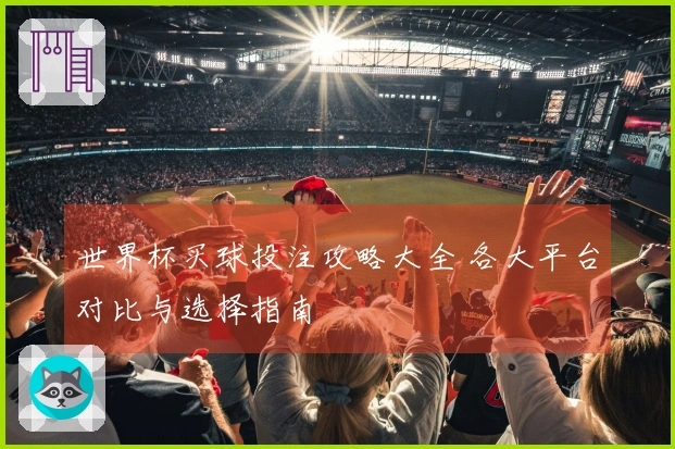 世界杯买球投注攻略大全 各大平台对比与选择指南