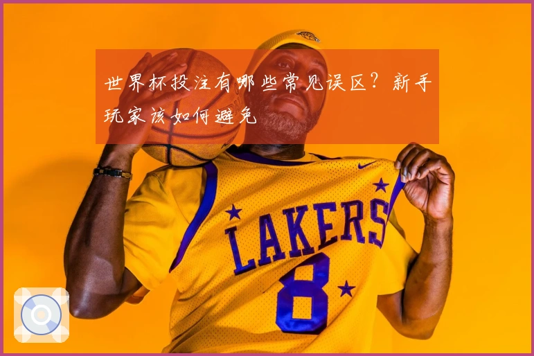 世界杯投注有哪些常见误区？新手玩家该如何避免