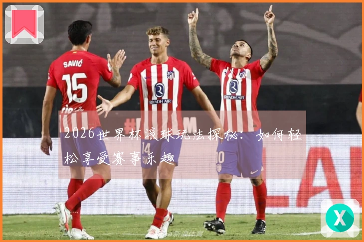 2026世界杯滚球玩法探秘：如何轻松享受赛事乐趣