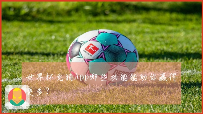 世界杯竞猜App哪些功能能助你赢得更多？