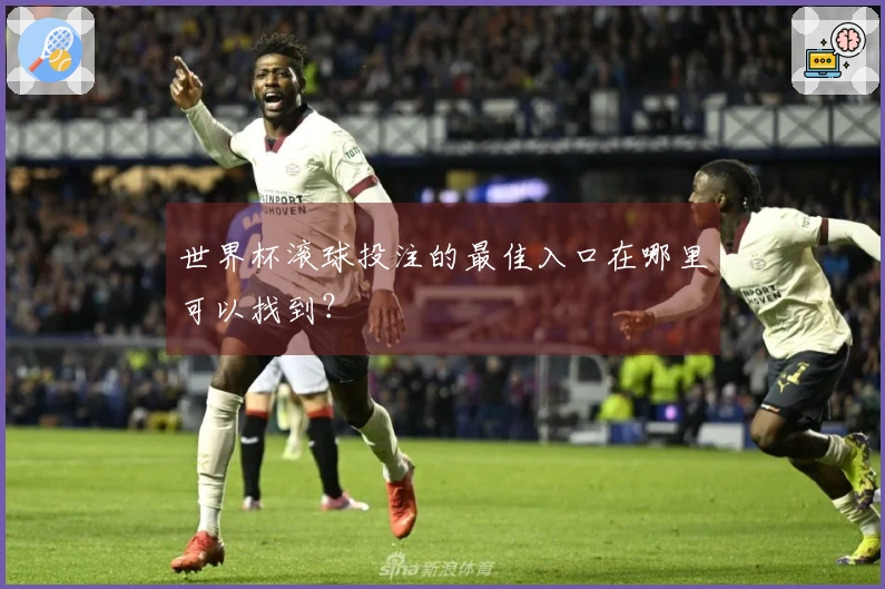 世界杯滚球投注的最佳入口在哪里可以找到？