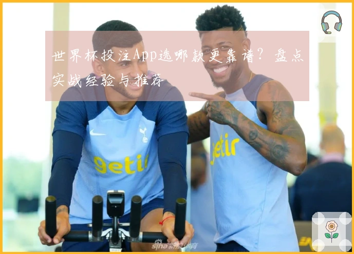 世界杯投注App选哪款更靠谱？盘点实战经验与推荐