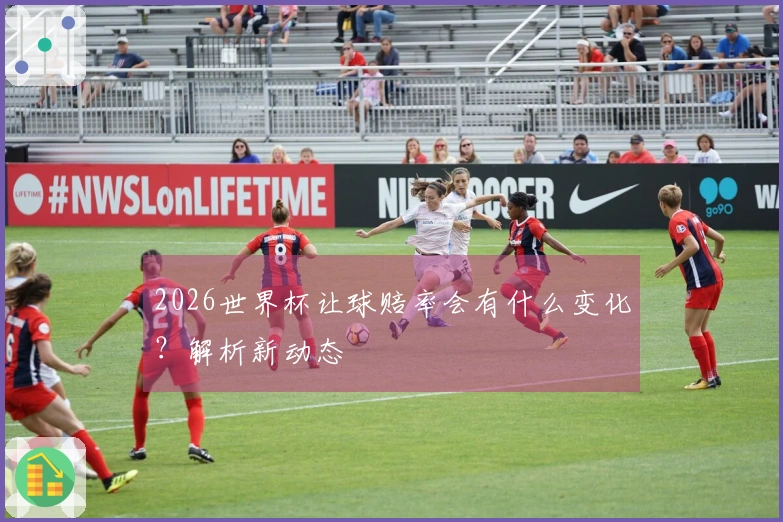 2026世界杯让球赔率会有什么变化？解析新动态