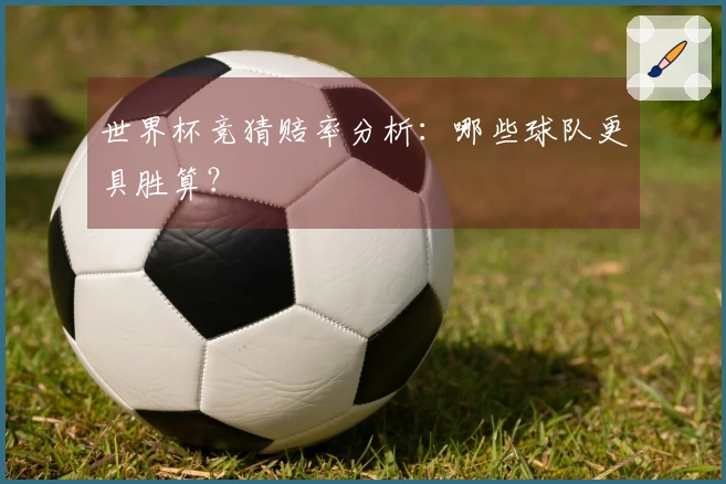 世界杯竞猜赔率分析：哪些球队更具胜算？