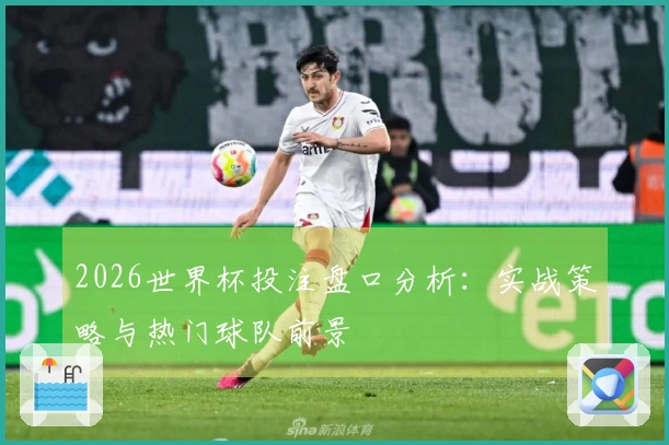 2026世界杯投注盘口分析：实战策略与热门球队前景