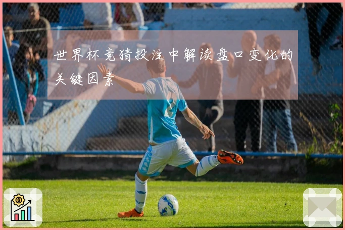 世界杯竞猜投注中解读盘口变化的关键因素