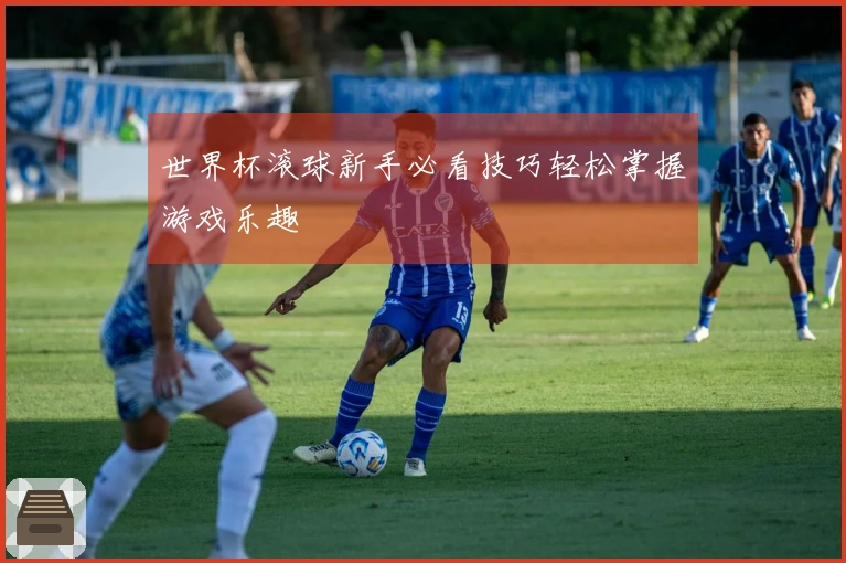 世界杯滚球新手必看技巧轻松掌握游戏乐趣