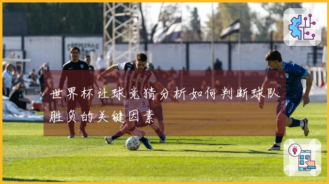 世界杯让球竞猜分析如何判断球队胜负的关键因素