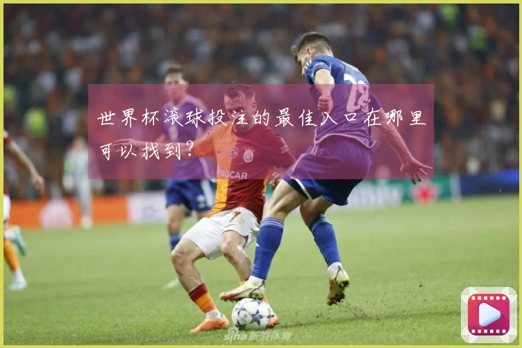 世界杯滚球投注的最佳入口在哪里可以找到？