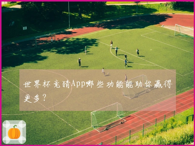 世界杯竞猜App哪些功能能助你赢得更多？