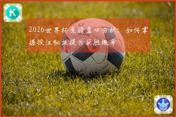 2026世界杯竞猜盘口分析：如何掌握投注秘诀提升获胜概率