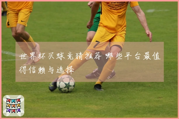 世界杯买球竞猜推荐 哪些平台最值得信赖与选择