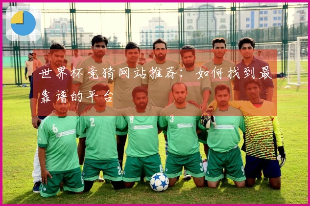 世界杯竞猜网站推荐：如何找到最靠谱的平台