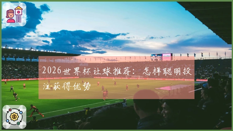 2026世界杯让球推荐：怎样聪明投注获得优势
