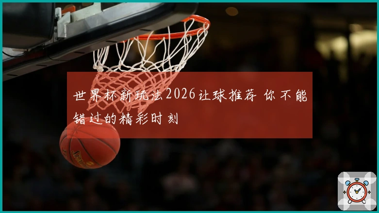 世界杯新玩法2026让球推荐 你不能错过的精彩时刻