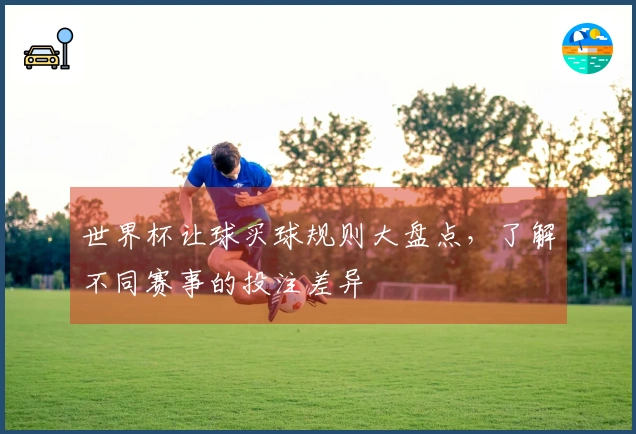 世界杯让球买球规则大盘点，了解不同赛事的投注差异