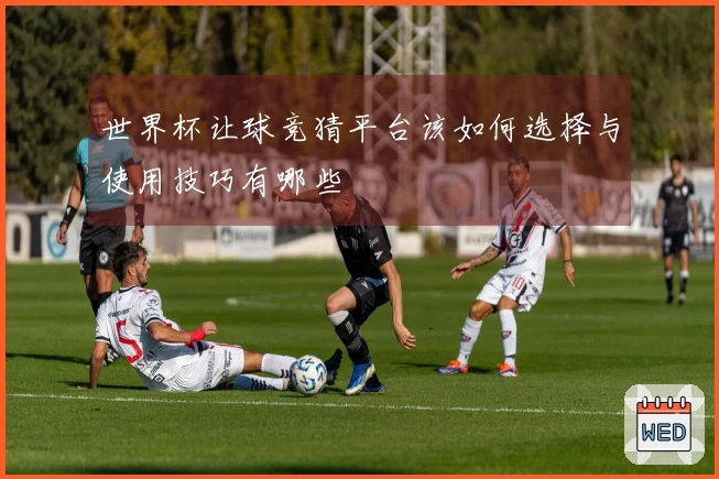 世界杯让球竞猜平台该如何选择与使用技巧有哪些