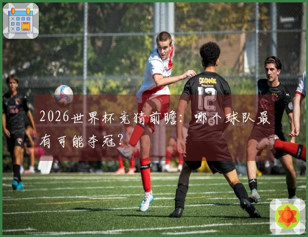 2026世界杯竞猜前瞻：哪个球队最有可能夺冠？
