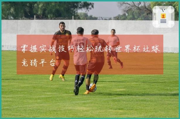 掌握实战技巧轻松玩转世界杯让球竞猜平台