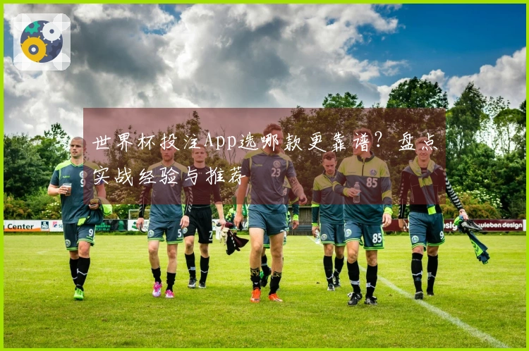 世界杯投注App选哪款更靠谱？盘点实战经验与推荐