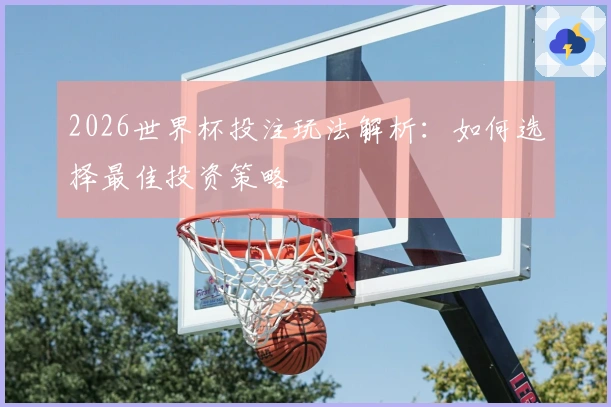 2026世界杯投注玩法解析：如何选择最佳投资策略